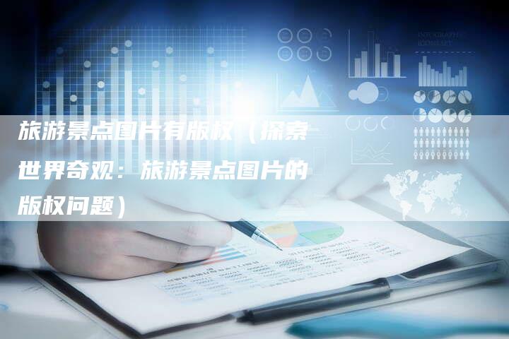 旅游景点图片有版权(探索世界奇观:旅游景点图片的版权问题)