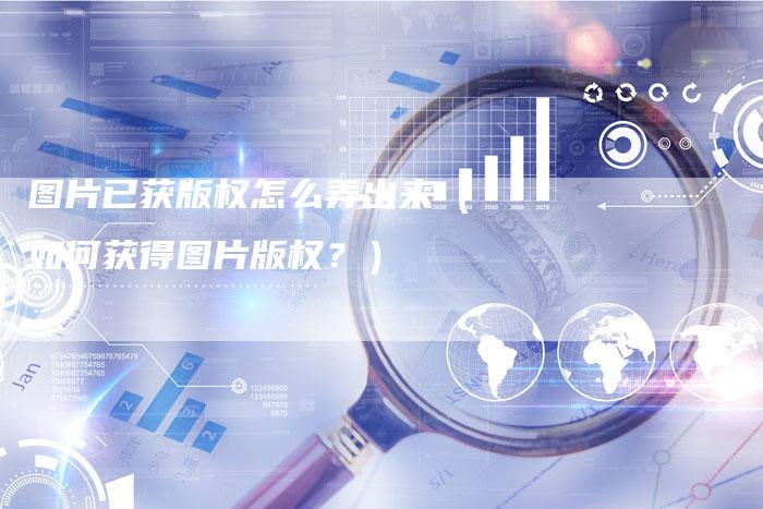 图片已获版权怎么弄出来(如何获得图片版权?)