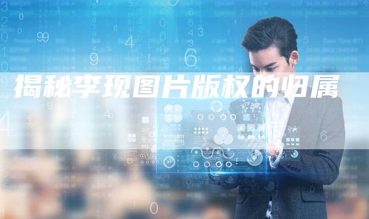 揭秘李现图片版权的归属