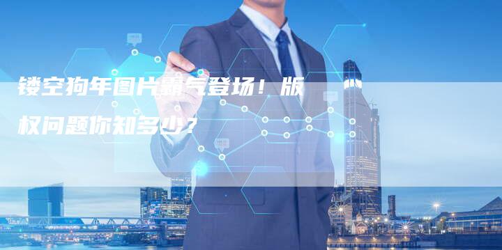 镂空狗年图片霸气登场！版权问题你知多少？