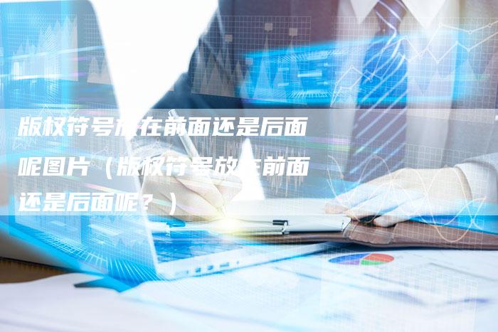 版权符号放在前面还是后面呢图片（版权符号放在前面还是后面呢？）