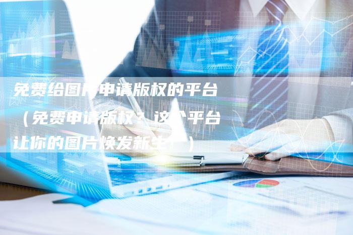 免费给图片申请版权的平台（免费申请版权？这个平台让你的图片焕发新生！）