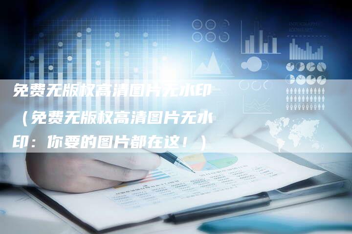 免费无版权高清图片无水印（免费无版权高清图片无水印：你要的图片都在这！）