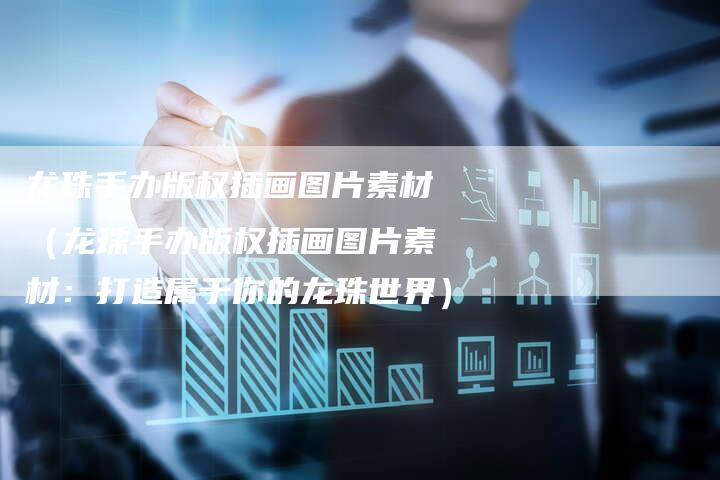 龙珠手办版权插画图片素材（龙珠手办版权插画图片素材：打造属于你的龙珠世界）