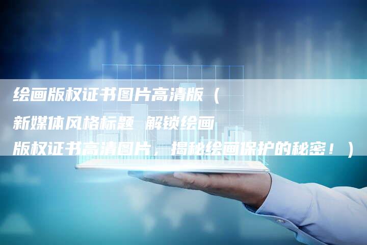 绘画版权证书图片高清版（新媒体风格标题 解锁绘画版权证书高清图片，揭秘绘画保护的秘密！）