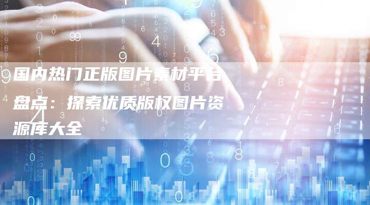国内热门正版图片素材平台盘点：探索优质版权图片资源库大全