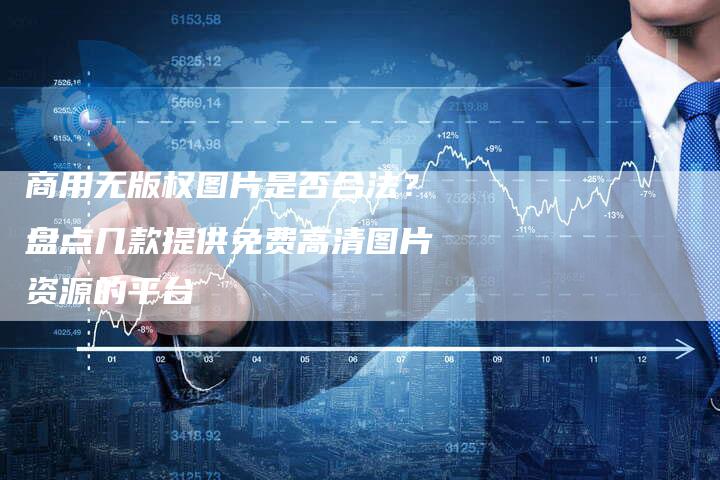 商用无版权图片是否合法？盘点几款提供免费高清图片资源的平台