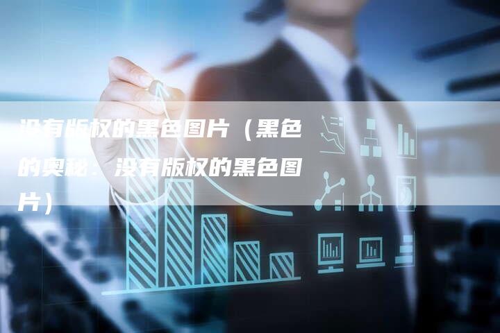 没有版权的黑色图片（黑色的奥秘：没有版权的黑色图片）