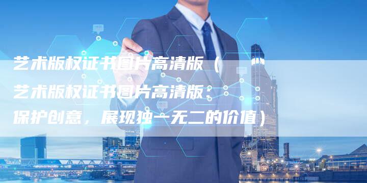 艺术版权证书图片高清版（艺术版权证书图片高清版：保护创意，展现独一无二的价值）