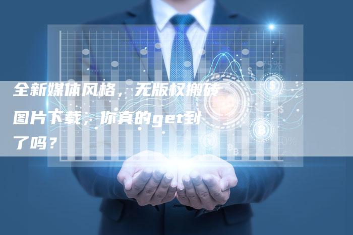 全新媒体风格,无版权搬砖图片下载,你真的get到了吗?