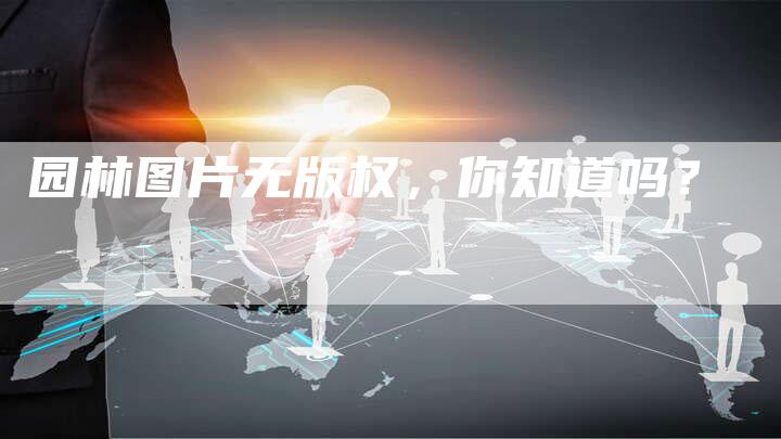 园林图片无版权,你知道吗?