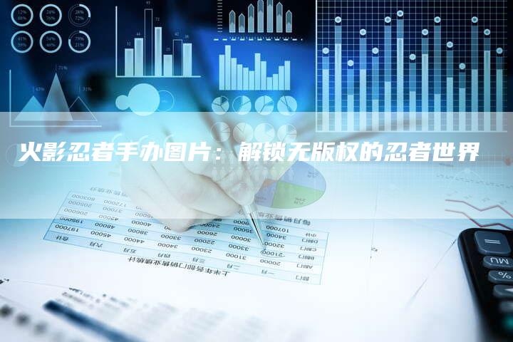 火影忍者手办图片：解锁无版权的忍者世界