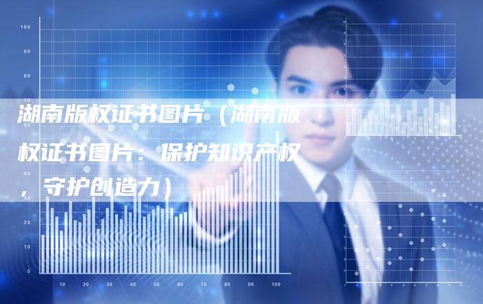 湖南版权证书图片（湖南版权证书图片：保护知识产权，守护创造力）