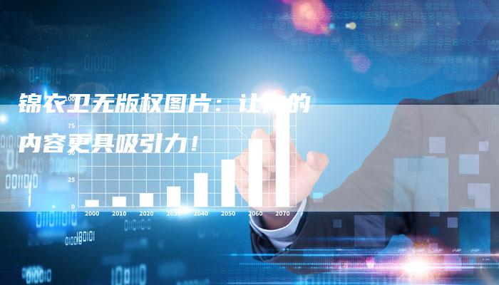 锦衣卫无版权图片：让你的内容更具吸引力！