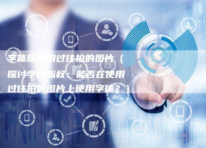 字体版权用过往拍的图片（探讨字体版权：能否在使用过往拍的图片上使用字体？）