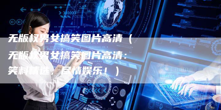 无版权男女搞笑图片高清（无版权男女搞笑图片高清：笑料精选，尽情娱乐！）