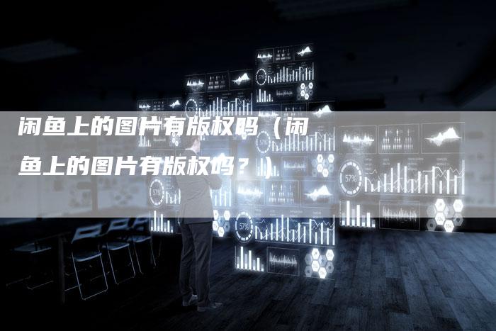 闲鱼上的图片有版权吗（闲鱼上的图片有版权吗？）