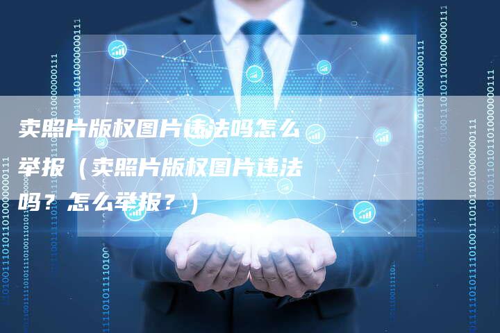 卖照片版权图片违法吗怎么举报(卖照片版权图片违法吗?怎么举报?)