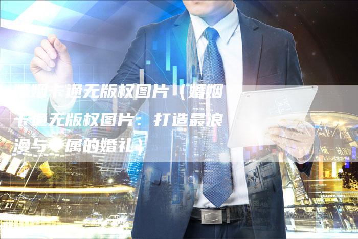 婚姻卡通无版权图片（婚姻卡通无版权图片：打造最浪漫与专属的婚礼）