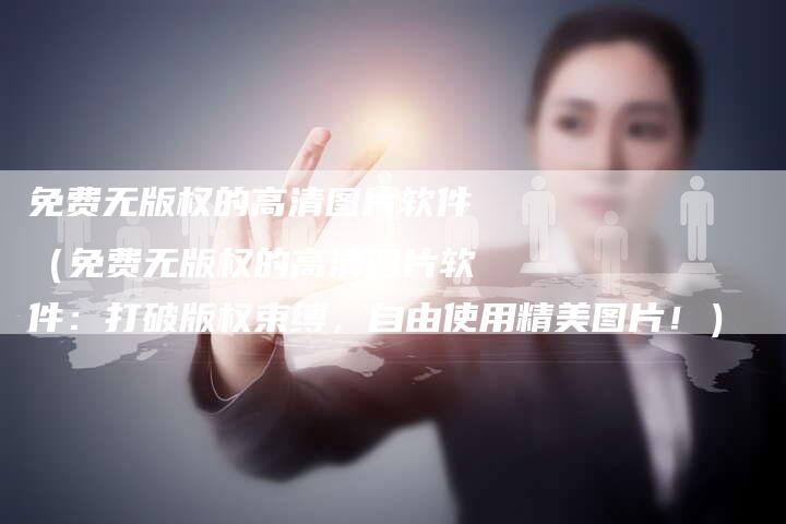 免费无版权的高清图片软件(免费无版权的高清图片软件:打破版权束缚,自由使用精美图片!)