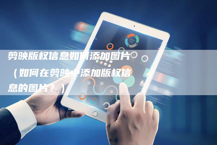 剪映版权信息如何添加图片（如何在剪映中添加版权信息的图片？）