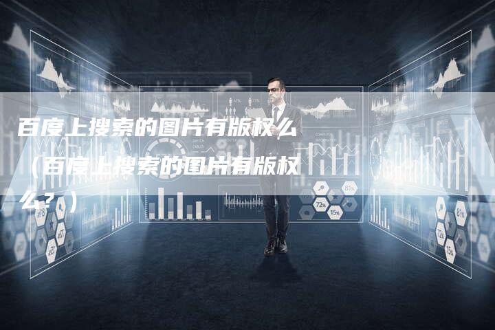 百度上搜索的图片有版权么（百度上搜索的图片有版权么？）