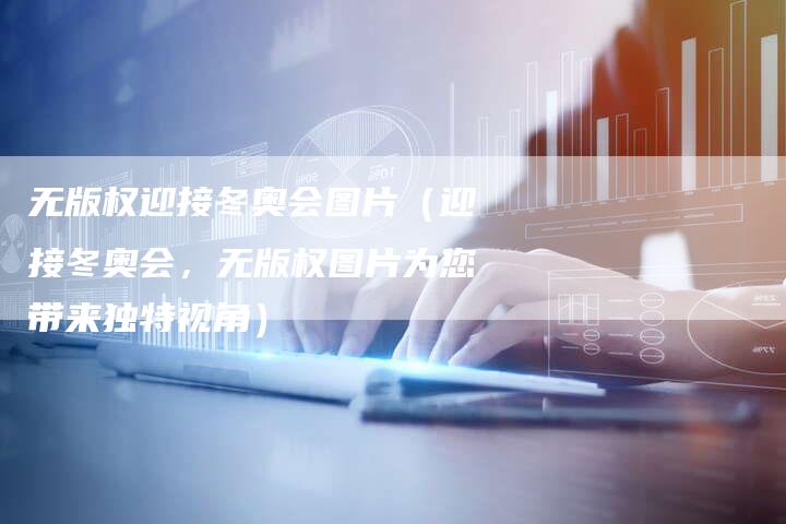 无版权迎接冬奥会图片(迎接冬奥会,无版权图片为您带来独特视角)