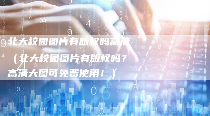北大校园图片有版权吗高清（北大校园图片有版权吗？高清大图可免费使用！）