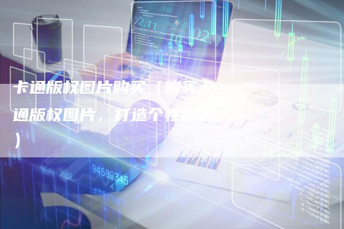 卡通版权图片购买（购买卡通版权图片，打造个性创意）