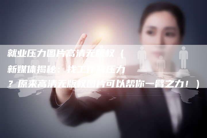 就业压力图片高清无版权(新媒体揭秘:找工作有压力?原来高清无版权图片可以帮你一臂之力!)