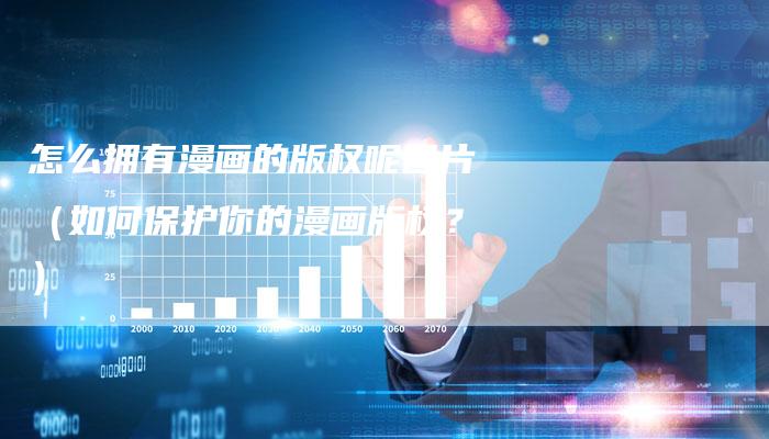 怎么拥有漫画的版权呢图片（如何保护你的漫画版权？）