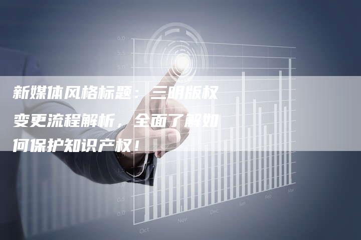新媒体风格标题：三明版权变更流程解析，全面了解如何保护知识产权！