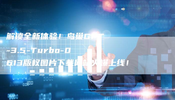 解锁全新体验！鸟巢GPT-3.5-Turbo-0613版权图片下载网站火爆上线！