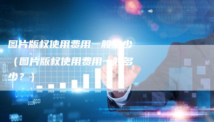图片版权使用费用一般多少（图片版权使用费用一般多少？）