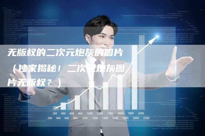 无版权的二次元炮灰的图片（独家揭秘！二次元炮灰图片无版权？）