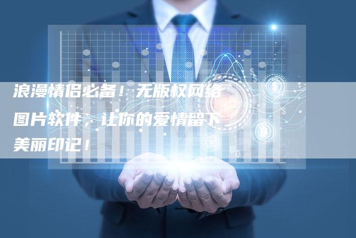 浪漫情侣必备！无版权网络图片软件，让你的爱情留下美丽印记！