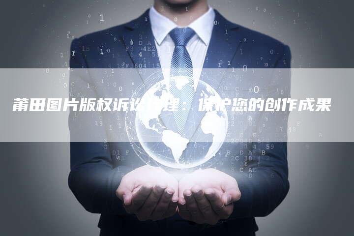 莆田图片版权诉讼代理:保护您的创作成果