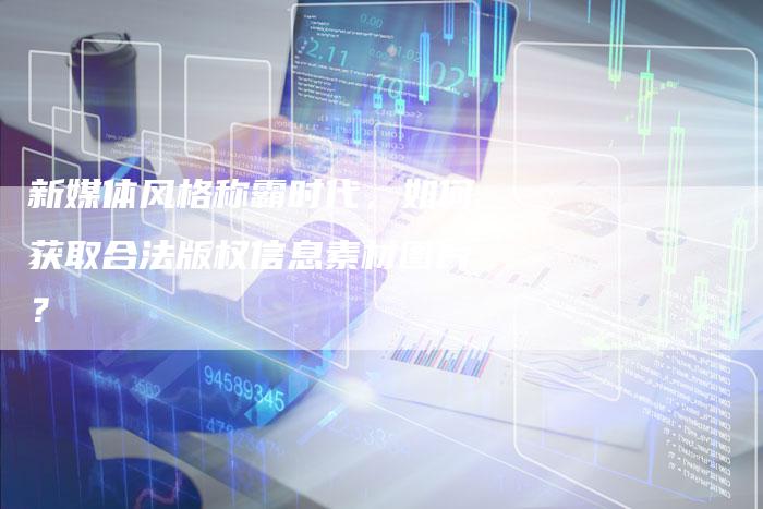 新媒体风格称霸时代，如何获取合法版权信息素材图片？