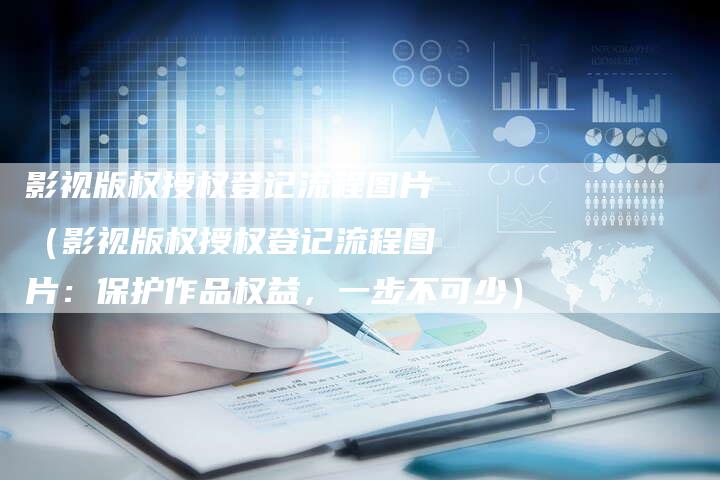 影视版权授权登记流程图片（影视版权授权登记流程图片：保护作品权益，一步不可少）