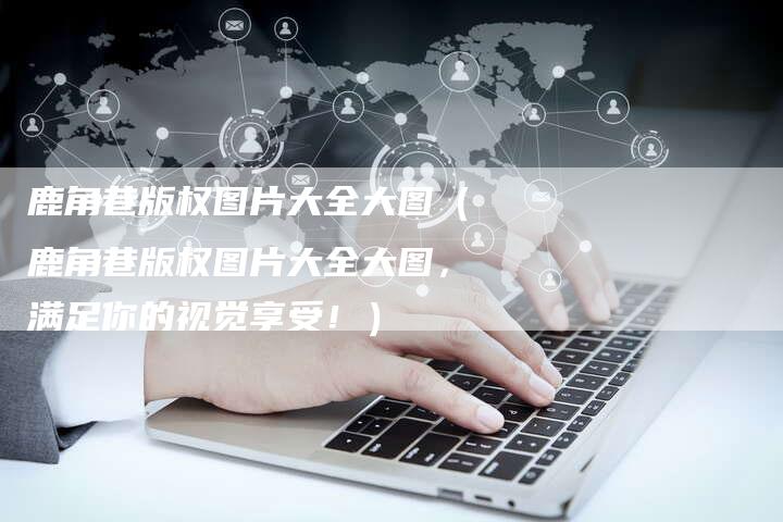 鹿角巷版权图片大全大图（鹿角巷版权图片大全大图，满足你的视觉享受！）