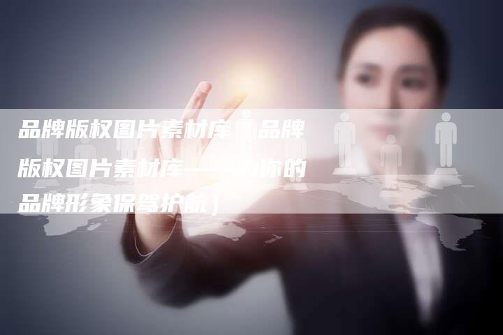 品牌版权图片素材库(品牌版权图片素材库——为你的品牌形象保驾护航)