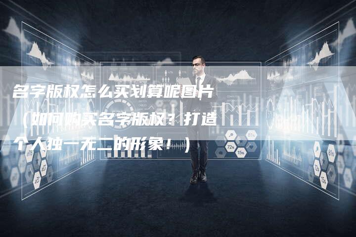 名字版权怎么买划算呢图片(如何购买名字版权?打造个人独一无二的形象!)