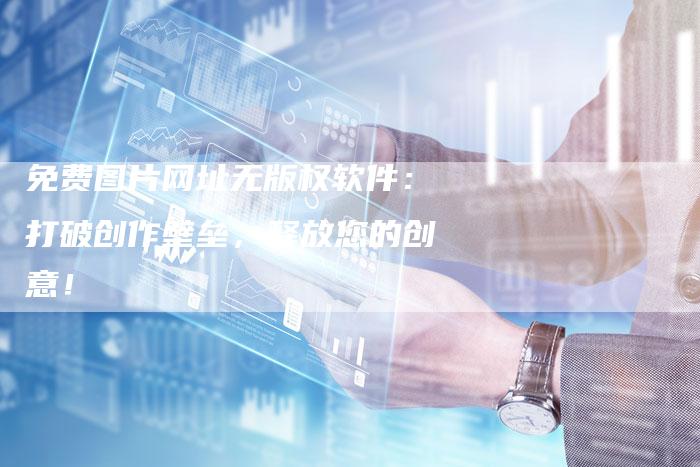 免费图片网址无版权软件：打破创作壁垒，释放您的创意！