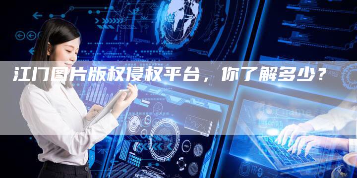 江门图片版权侵权平台,你了解多少?