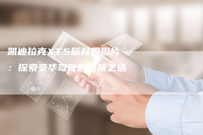 凯迪拉克XT5版权的图片：探索豪华驾驶的终极之选