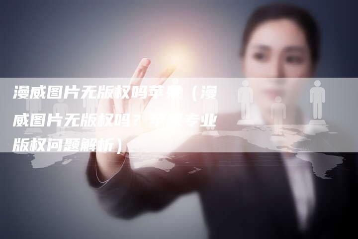 漫威图片无版权吗苹果（漫威图片无版权吗？苹果专业版权问题解析）