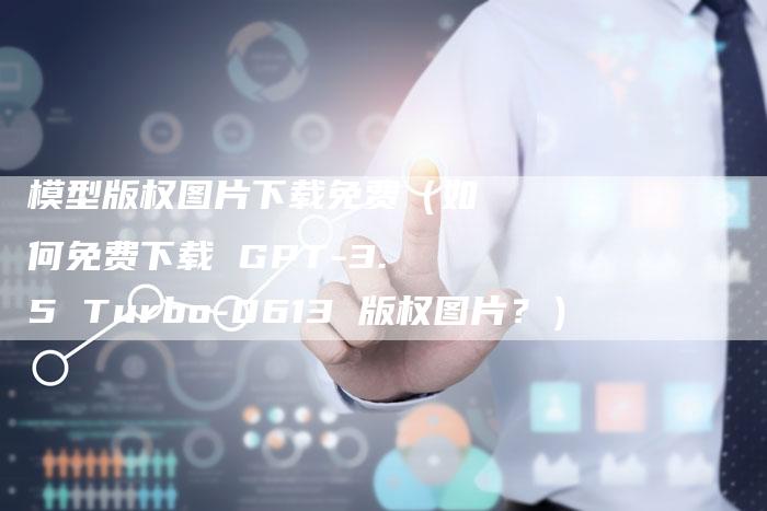 模型版权图片下载免费（如何免费下载 GPT-3.5 Turbo-0613 版权图片？）