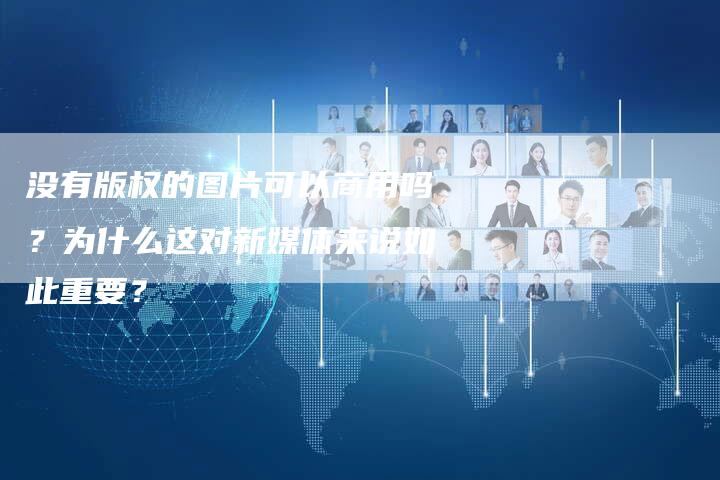 没有版权的图片可以商用吗？为什么这对新媒体来说如此重要？