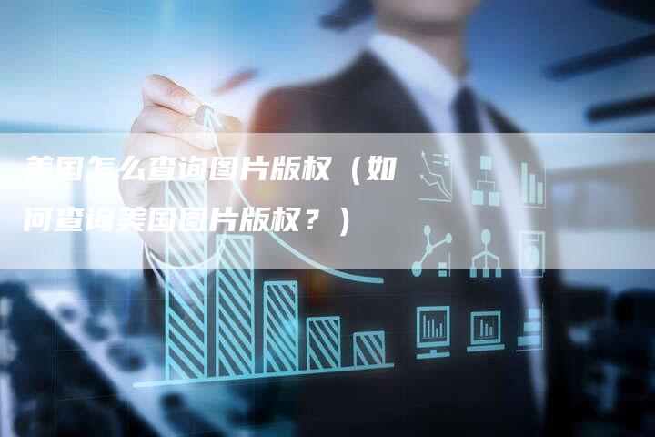 美国怎么查询图片版权（如何查询美国图片版权？）