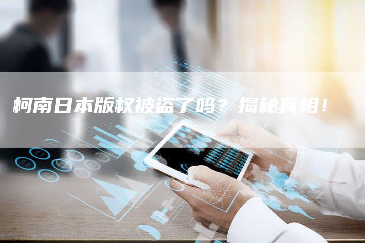 柯南日本版权被盗了吗？揭秘真相！